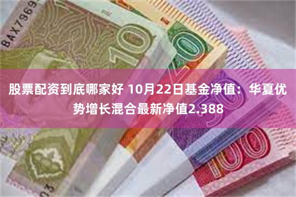 股票配资到底哪家好 10月22日基金净值：华夏优势增长混合最新净值2.388