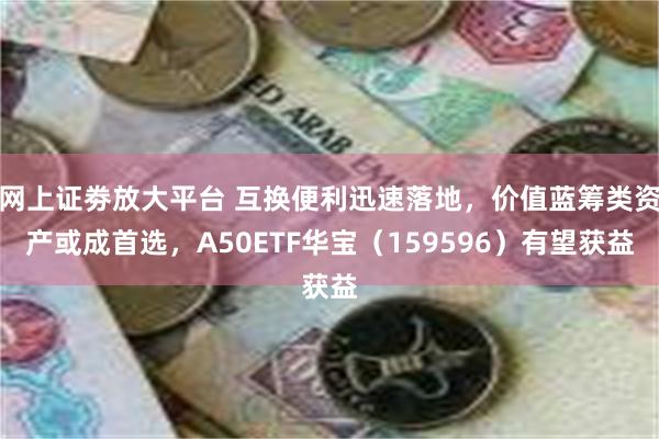 网上证劵放大平台 互换便利迅速落地，价值蓝筹类资产或成首选，A50ETF华宝（159596）有望获益