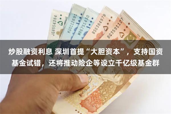 炒股融资利息 深圳首提“大胆资本”，支持国资基金试错，还将推动险企等设立千亿级基金群