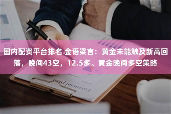 国内配资平台排名 金语梁言：黄金未能触及新高回落，晚间43空，12.5多。黄金晚间多空策略