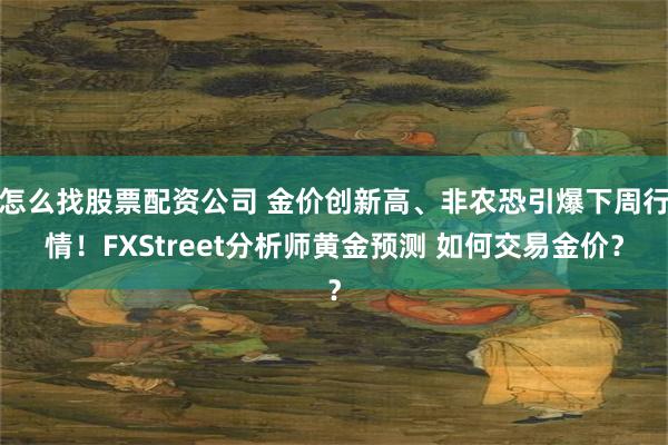 怎么找股票配资公司 金价创新高、非农恐引爆下周行情！FXStreet分析师黄金预测 如何交易金价？