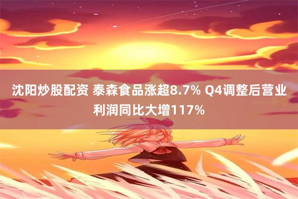 沈阳炒股配资 泰森食品涨超8.7% Q4调整后营业利润同比大增117%