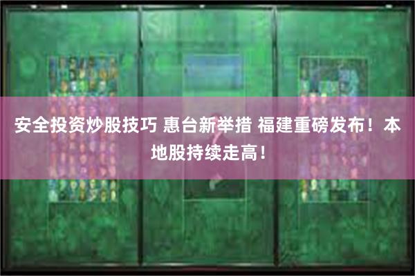 安全投资炒股技巧 惠台新举措 福建重磅发布！本地股持续走高！