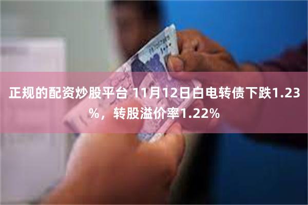 正规的配资炒股平台 11月12日白电转债下跌1.23%，转股溢价率1.22%