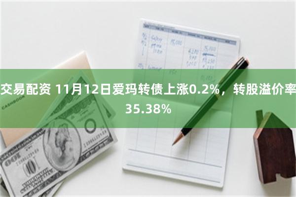 交易配资 11月12日爱玛转债上涨0.2%，转股溢价率35.38%