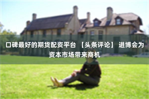 口碑最好的期货配资平台 【头条评论】 进博会为资本市场带来商机