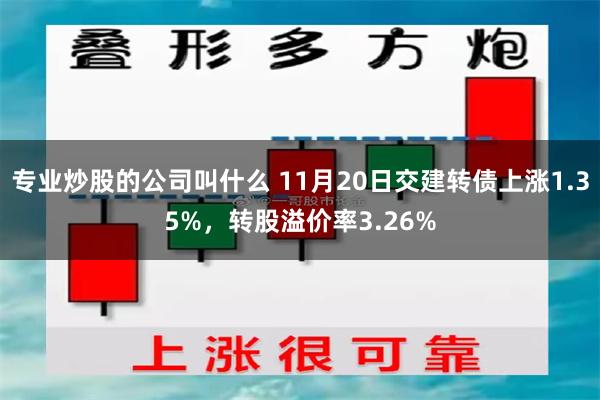 专业炒股的公司叫什么 11月20日交建转债上涨1.35%，转股溢价率3.26%