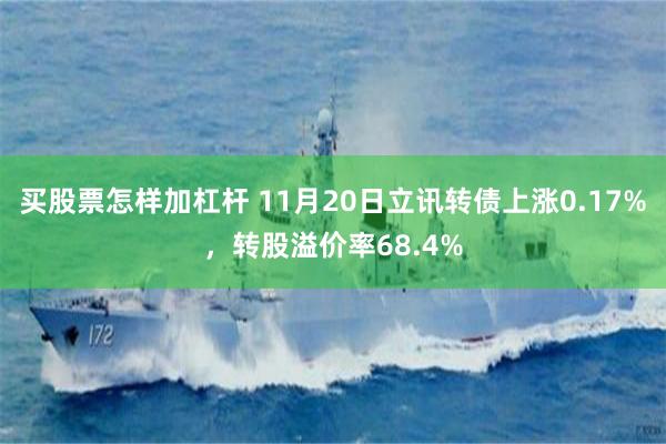 买股票怎样加杠杆 11月20日立讯转债上涨0.17%，转股溢价率68.4%