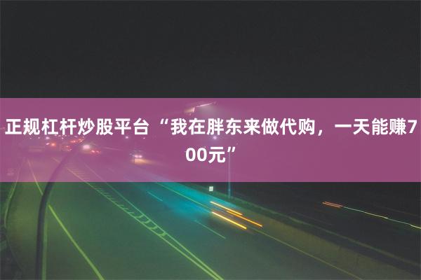 正规杠杆炒股平台 “我在胖东来做代购，一天能赚700元”