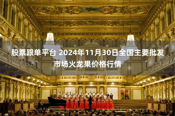 股票跟单平台 2024年11月30日全国主要批发市场火龙果价格行情