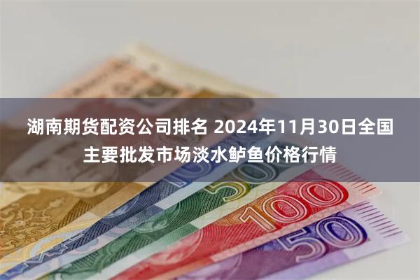 湖南期货配资公司排名 2024年11月30日全国主要批发市场淡水鲈鱼价格行情