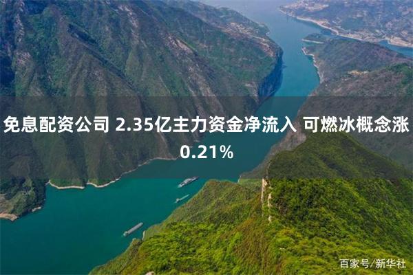 免息配资公司 2.35亿主力资金净流入 可燃冰概念涨0.21%