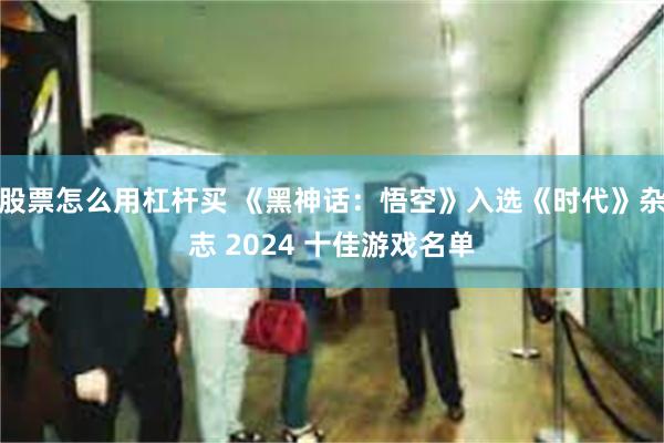 股票怎么用杠杆买 《黑神话：悟空》入选《时代》杂志 2024 十佳游戏名单