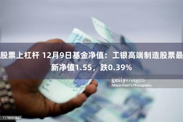 股票上杠杆 12月9日基金净值：工银高端制造股票最新净值1.55，跌0.39%