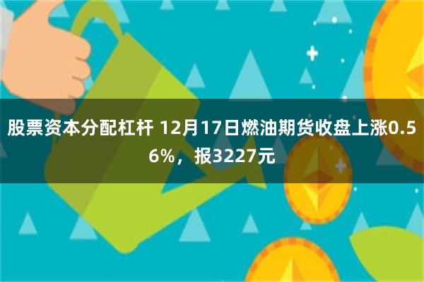 股票资本分配杠杆 12月17日燃油期货收盘上涨0.56%，报3227元