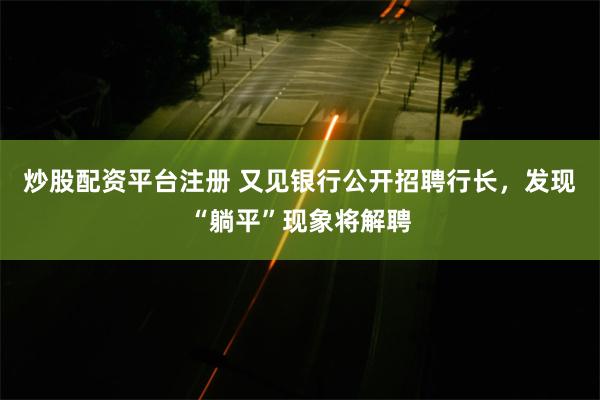 炒股配资平台注册 又见银行公开招聘行长，发现“躺平”现象将解聘