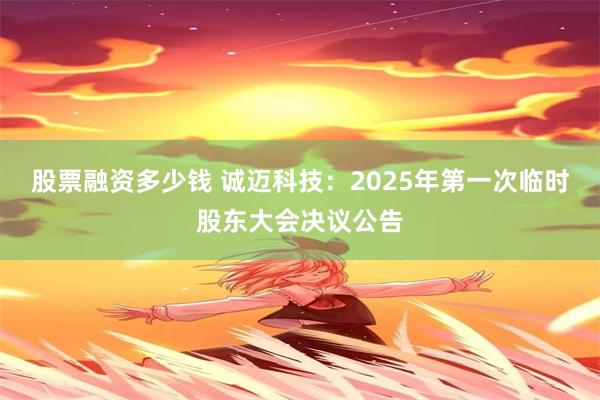 股票融资多少钱 诚迈科技：2025年第一次临时股东大会决议公告