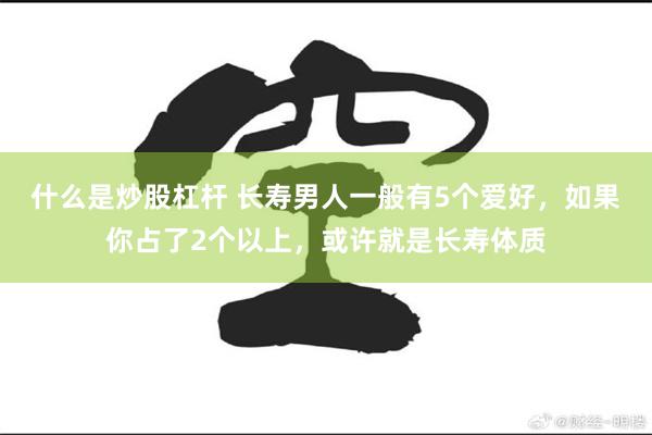 什么是炒股杠杆 长寿男人一般有5个爱好，如果你占了2个以上，或许就是长寿体质