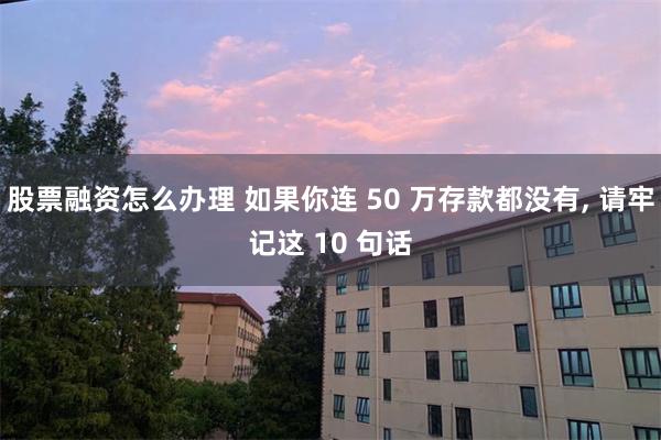 股票融资怎么办理 如果你连 50 万存款都没有, 请牢记这 10 句话