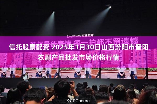 信托股票配资 2025年1月30日山西汾阳市晋阳农副产品批发市场价格行情