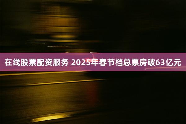 在线股票配资服务 2025年春节档总票房破63亿元