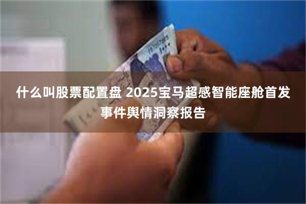 什么叫股票配置盘 2025宝马超感智能座舱首发事件舆情洞察报告