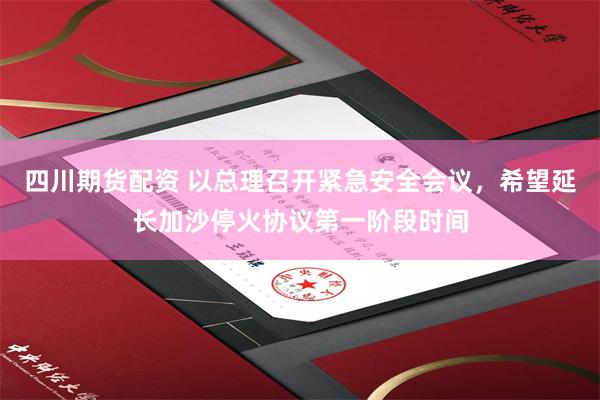 四川期货配资 以总理召开紧急安全会议，希望延长加沙停火协议第一阶段时间