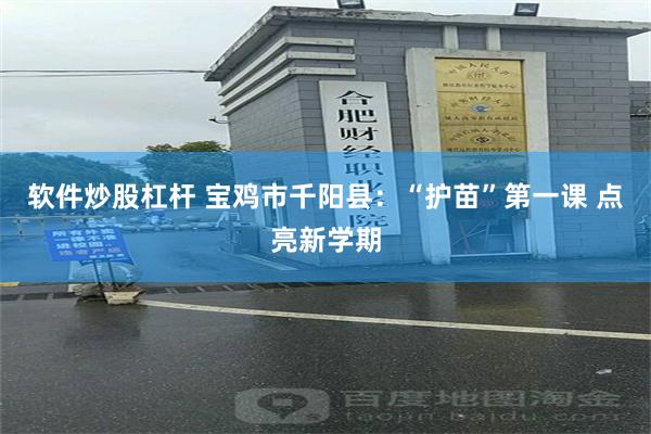 软件炒股杠杆 宝鸡市千阳县：“护苗”第一课 点亮新学期