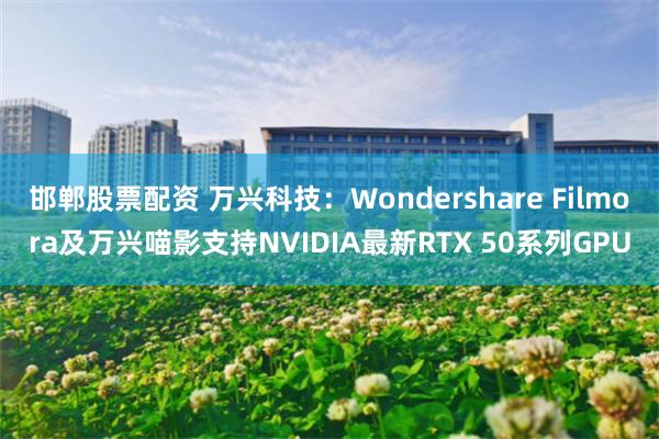 邯郸股票配资 万兴科技：Wondershare Filmora及万兴喵影支持NVIDIA最新RTX 50系列GPU