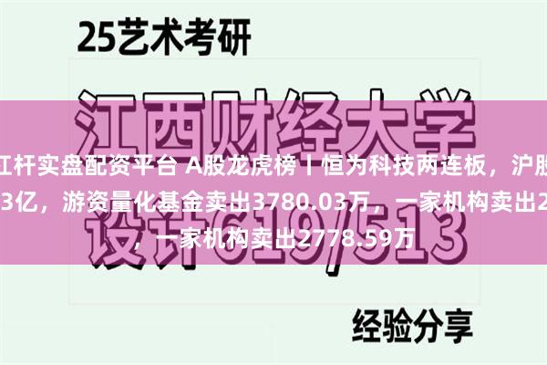 杠杆实盘配资平台 A股龙虎榜丨恒为科技两连板，沪股通卖出1.13亿，游资量化基金卖出3780.03万，一家机构卖出2778.59万