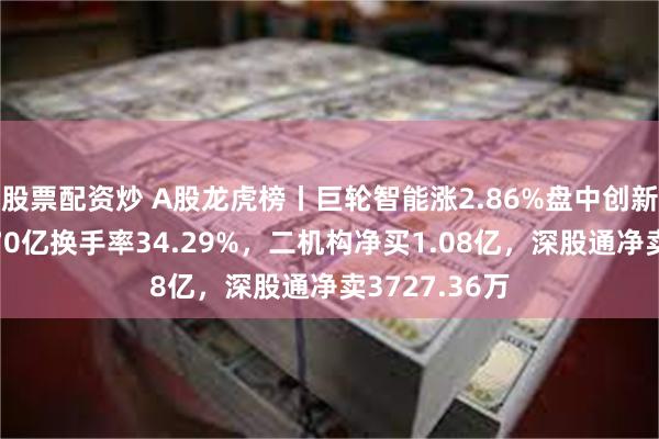 股票配资炒 A股龙虎榜丨巨轮智能涨2.86%盘中创新高，成交超70亿换手率34.29%，二机构净买1.08亿，深股通净卖3727.36万