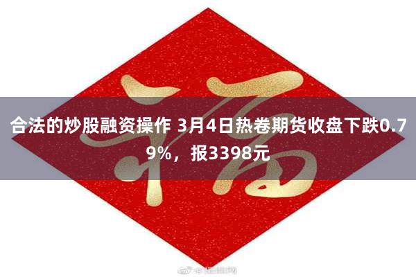 合法的炒股融资操作 3月4日热卷期货收盘下跌0.79%，报3398元