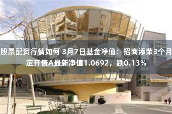 股票配资行情如何 3月7日基金净值：招商添荣3个月定开债A最新净值1.0692，跌0.13%