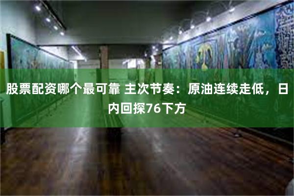 股票配资哪个最可靠 主次节奏：原油连续走低，日内回探76下方