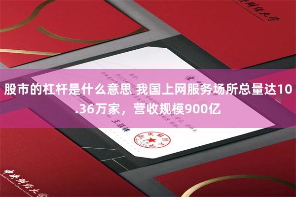 股市的杠杆是什么意思 我国上网服务场所总量达10.36万家，营收规模900亿