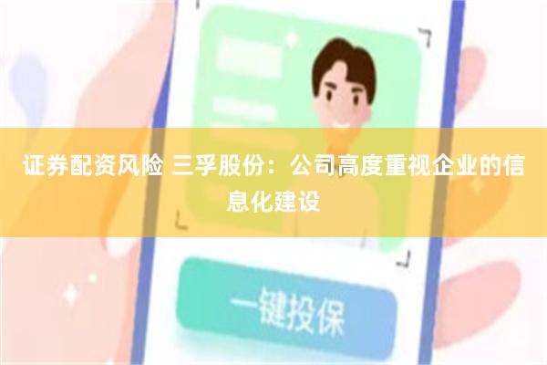 证券配资风险 三孚股份：公司高度重视企业的信息化建设