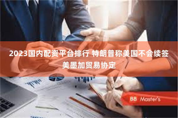 2023国内配资平台排行 特朗普称美国不会续签美墨加贸易协定
