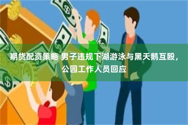 期货配资策略 男子违规下湖游泳与黑天鹅互殴，公园工作人员回应