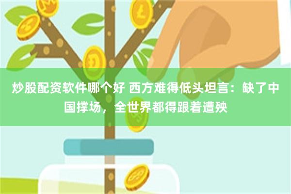 炒股配资软件哪个好 西方难得低头坦言：缺了中国撑场，全世界都得跟着遭殃