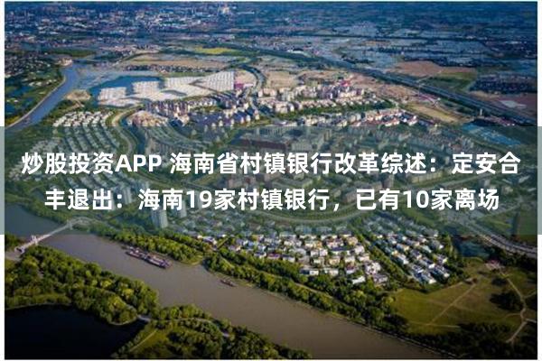 炒股投资APP 海南省村镇银行改革综述：定安合丰退出：海南19家村镇银行，已有10家离场