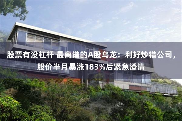 股票有没杠杆 最离谱的A股乌龙：利好炒错公司，股价半月暴涨183%后紧急澄清