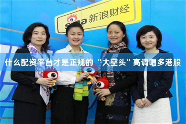 什么配资平台才是正规的 “大空头”高调唱多港股