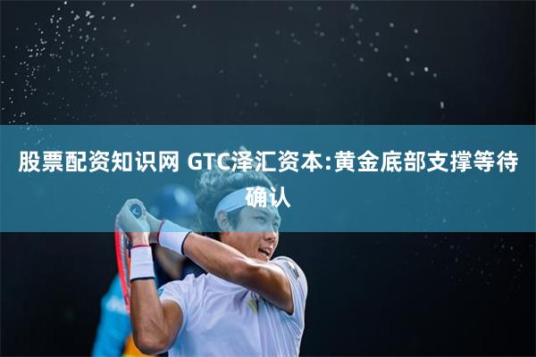 股票配资知识网 GTC泽汇资本:黄金底部支撑等待确认