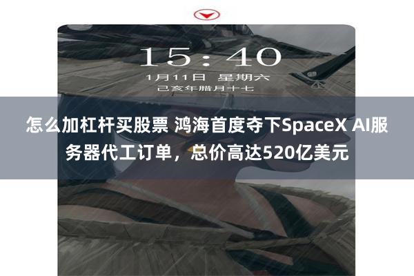 怎么加杠杆买股票 鸿海首度夺下SpaceX AI服务器代工订单，总价高达520亿美元