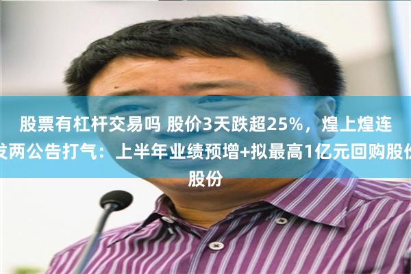 股票有杠杆交易吗 股价3天跌超25%，煌上煌连发两公告打气：上半年业绩预增+拟最高1亿元回购股份