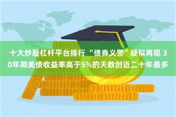 十大炒股杠杆平台排行 “债券义警”疑似再现 30年期美债收益率高于5%的天数创近二十年最多