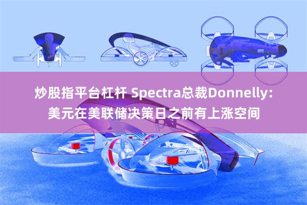 炒股指平台杠杆 Spectra总裁Donnelly：美元在美联储决策日之前有上涨空间