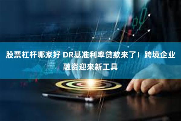 股票杠杆哪家好 DR基准利率贷款来了！跨境企业融资迎来新工具