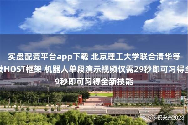 实盘配资平台app下载 北京理工大学联合清华等机构研发HOST框架 机器人单段演示视频仅需29秒即可习得全新技能