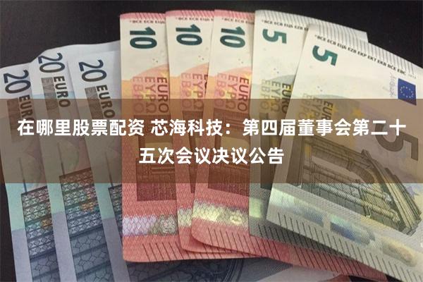 在哪里股票配资 芯海科技：第四届董事会第二十五次会议决议公告